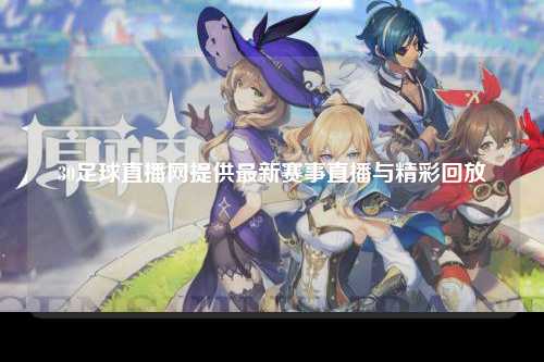 30足球直播网提供最新赛事直播与精彩回放