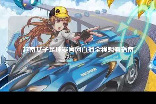 越南女子足球赛官网直播全程观看指南