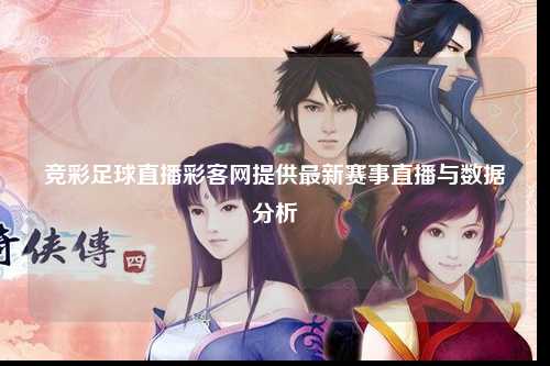 竞彩足球直播彩客网提供最新赛事直播与数据分析