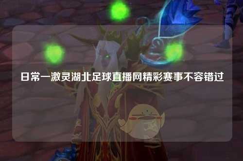 日常一激灵湖北足球直播网精彩赛事不容错过