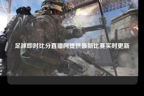 足球即时比分直播网提供最新比赛实时更新
