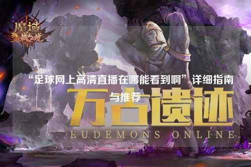 “足球网上高清直播在哪能看到啊”详细指南与推荐