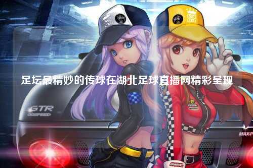 足坛最精妙的传球在湖北足球直播网精彩呈现