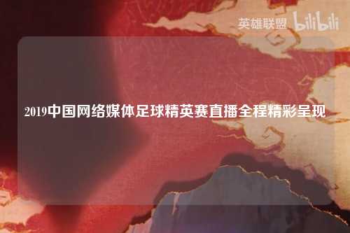2019中国网络媒体足球精英赛直播全程精彩呈现
