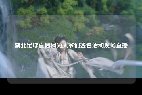 湖北足球直播网为大爷们签名活动现场直播