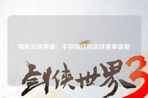 精彩足球直播：不容错过的足球赛事盛宴