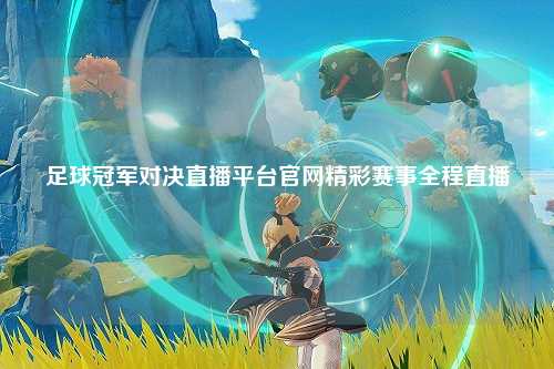 足球冠军对决直播平台官网精彩赛事全程直播