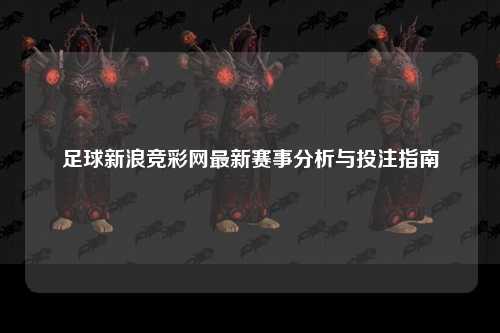 足球新浪竞彩网最新赛事分析与投注指南
