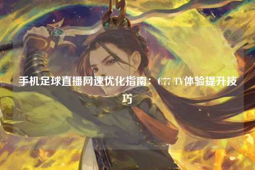 手机足球直播网速优化指南：C77 TV体验提升技巧