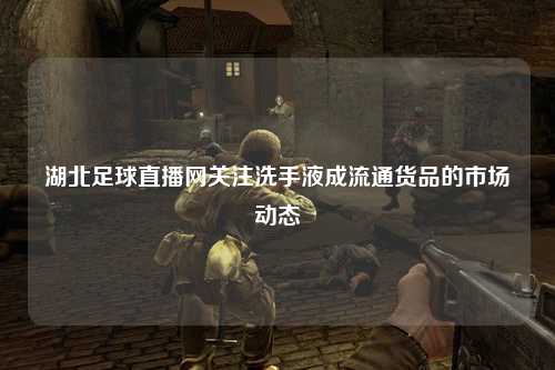 湖北足球直播网关注洗手液成流通货品的市场动态