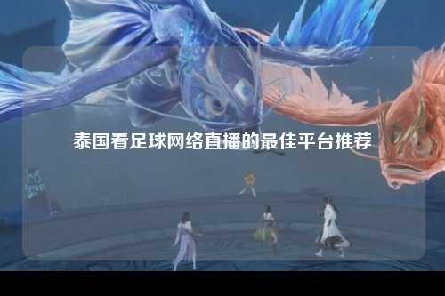 泰国看足球网络直播的最佳平台推荐