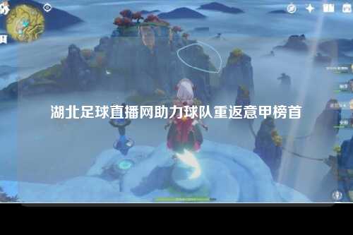 湖北足球直播网助力球队重返意甲榜首
