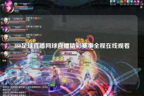 360足球直播网球直播精彩赛事全程在线观看