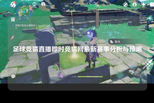 足球竞猜直播即时竞猜网最新赛事分析与预测