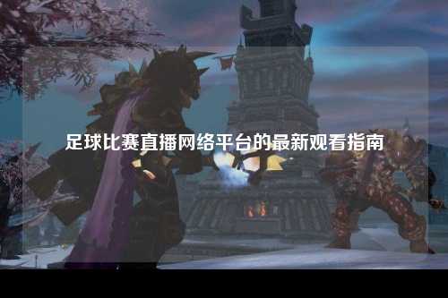 足球比赛直播网络平台的最新观看指南