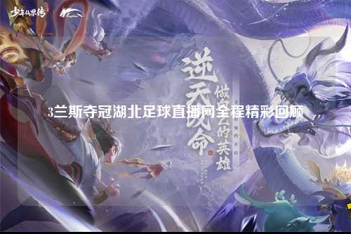 3兰斯夺冠湖北足球直播网全程精彩回顾