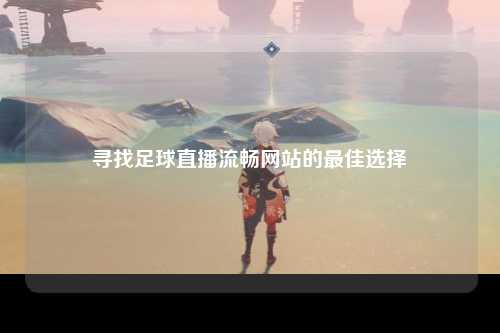 寻找足球直播流畅网站的最佳选择