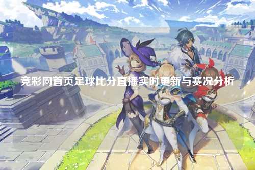 竞彩网首页足球比分直播实时更新与赛况分析