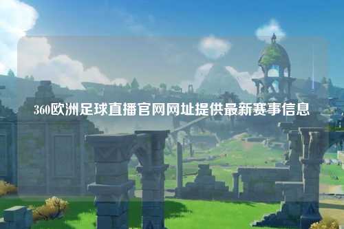 360欧洲足球直播官网网址提供最新赛事信息