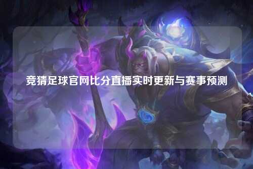 竞猜足球官网比分直播实时更新与赛事预测
