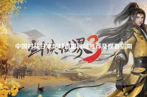中国对战日本足球直播网站推荐及观看指南