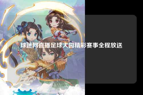 球迷网直播足球大园精彩赛事全程放送