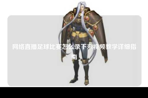 网络直播足球比赛怎么录下来视频教学详细指南