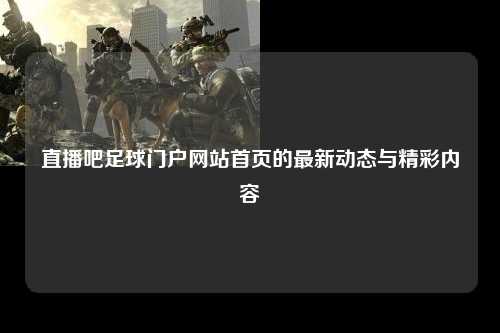 直播吧足球门户网站首页的最新动态与精彩内容