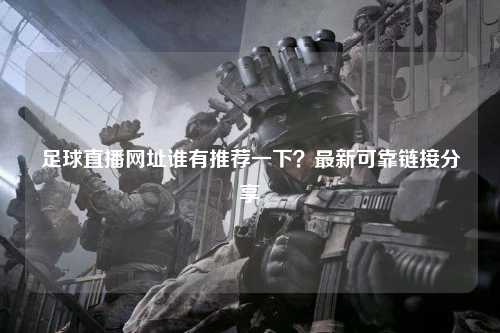 足球直播网址谁有推荐一下？最新可靠链接分享
