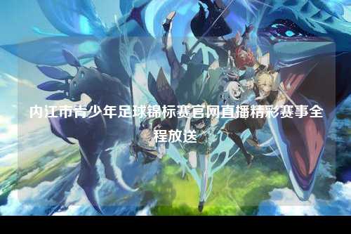 内江市青少年足球锦标赛官网直播精彩赛事全程放送