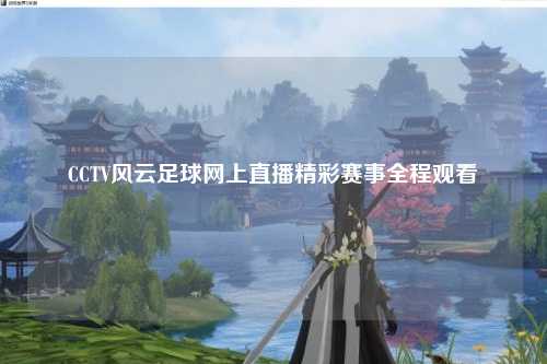 CCTV风云足球网上直播精彩赛事全程观看