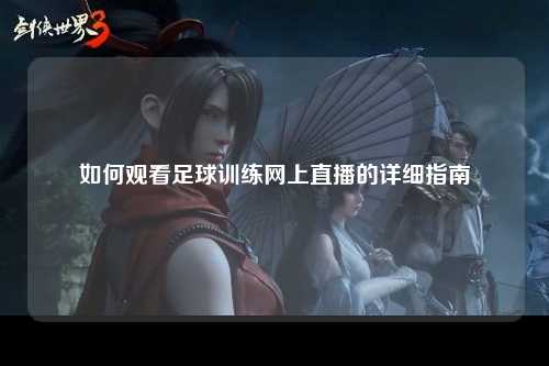 如何观看足球训练网上直播的详细指南