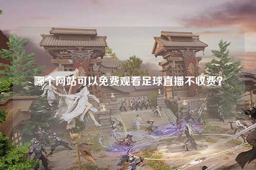 哪个网站可以免费观看足球直播不收费？