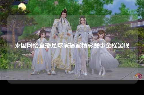泰国网络直播足球演播室精彩赛事全程呈现