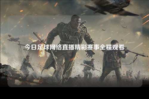 今日足球网络直播精彩赛事全程观看
