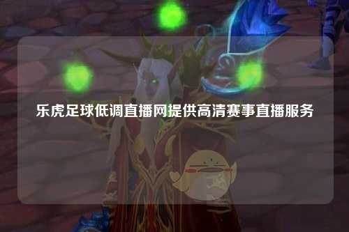 乐虎足球低调直播网提供高清赛事直播服务