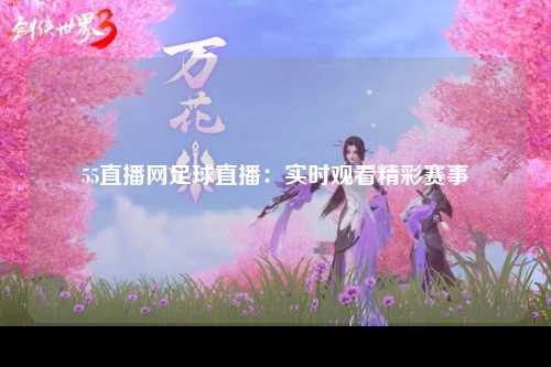 55直播网足球直播：实时观看精彩赛事