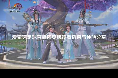 爱奇艺足球直播网页版观看指南与体验分享