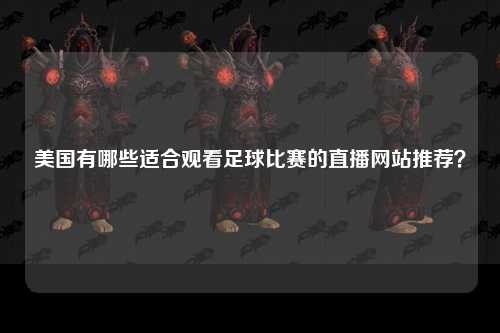 美国有哪些适合观看足球比赛的直播网站推荐？