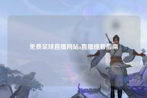 免费足球直播网站a直播观看指南