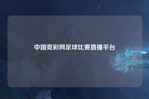 中国竞彩网足球比赛直播平台