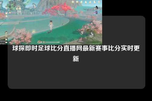 球探即时足球比分直播网最新赛事比分实时更新