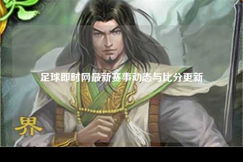 足球即时网最新赛事动态与比分更新
