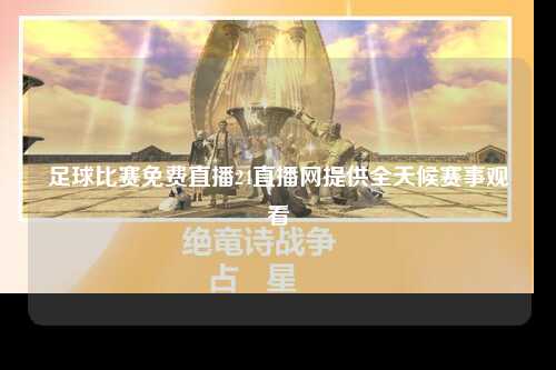 足球比赛免费直播24直播网提供全天候赛事观看
