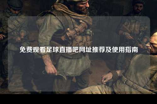 免费观看足球直播吧网址推荐及使用指南