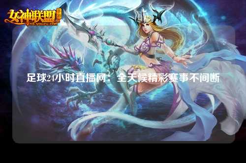 足球24小时直播网：全天候精彩赛事不间断