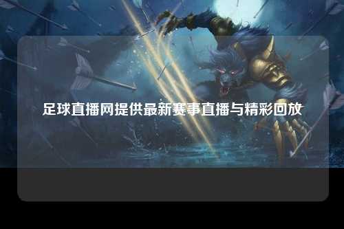 足球直播网提供最新赛事直播与精彩回放