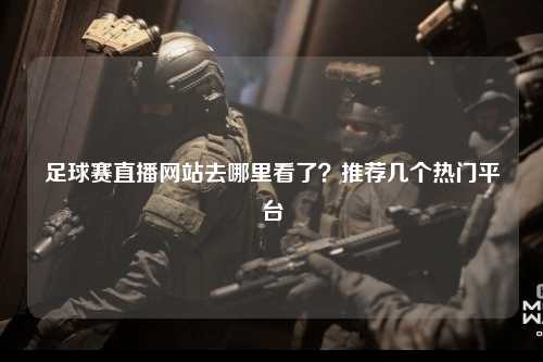 足球赛直播网站去哪里看了？推荐几个热门平台