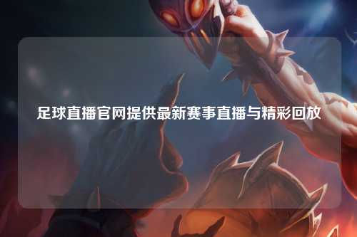 足球直播官网提供最新赛事直播与精彩回放