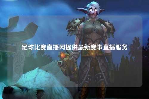 足球比赛直播网提供最新赛事直播服务